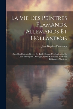 Paperback La Vie Des Peintres Flamands, Allemands Et Hollandois: Avec Des Portraits Gravés En Taille-Douce, Une Indicatior De Leurs Principaux Ouvrages, & Des R [French] Book