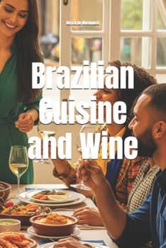 Brazilian Cuisine and Wine: The Definitive Guide to Pairing Wine for Every Holiday (Wines of the World: Brazil)