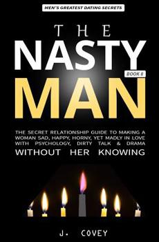 The Nasty Man: The Secret Relationship Guide to Making a Woman Sad, Happy, Horny, Yet Madly in Love with Psychology, Dirty Talk & Drama Without Her Knowing