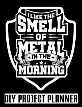 I Like The Smell Of Metal In The Morning: Funny Pipeline Welder - Steelworker Home Improvement DIY Project Planner Notebook - House Renovation - Home Maintenance