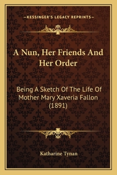 A Nun, Her Friends And Her Order: Being A Sketch Of The Life Of Mother Mary Xaveria Fallon