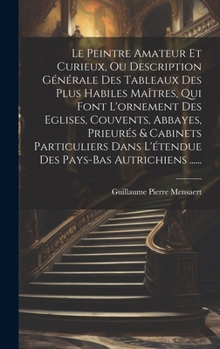Le Peintre Amateur Et Curieux, Ou Description Générale Des Tableaux Des Plus Habiles Maîtres, Qui Font L'ornement Des Eglises, Couvents, Abbayes, ... Pays-bas Autrichiens ......