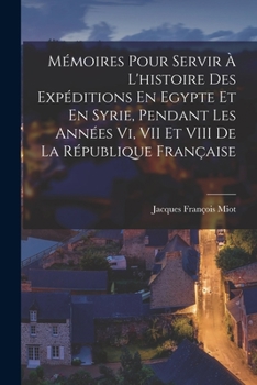 Paperback Mémoires Pour Servir À L'histoire Des Expéditions En Egypte Et En Syrie, Pendant Les Années Vi, VII Et VIII De La République Française [French] Book