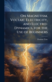 Hardcover On Magnetism, Voltaic Electricity, and Electro-Dynamics, for the Use of Beginners Book
