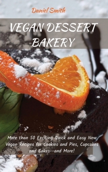 Vegan Dessert Bakery: More than 50 Exciting Quick and Easy New Vegan Recipes for Cookies and Pies, Cupcakes and Cakes--and More!