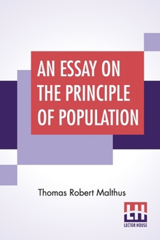 An Essay on the Principle of Population, as it Affects the Future Improvement of Society. With Remarks on the Speculations of Mr. Godwin, M. Condorcet, and Other Writers