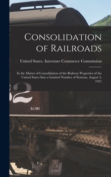 Hardcover Consolidation of Railroads: In the Matter of Consolidation of the Railway Properties of the United States Into a Limited Number of Systems, August Book