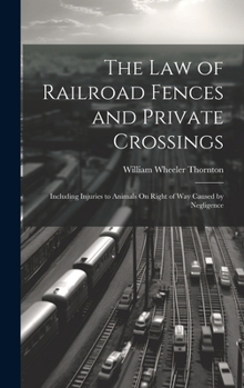 Hardcover The Law of Railroad Fences and Private Crossings: Including Injuries to Animals On Right of Way Caused by Negligence Book