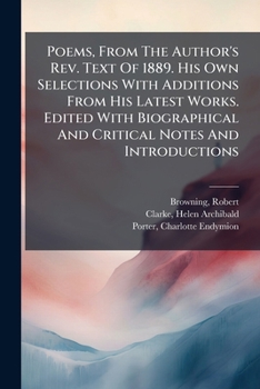 Poems, From The Author's Rev. Text Of 1889. His Own Selections With Additions From His Latest Works. Edited With Biographical And Critical Notes And Introductions