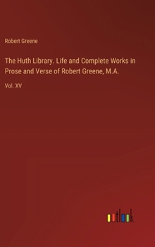 The Huth Library. Life and Complete Works in Prose and Verse of Robert Greene, M.A.: Vol. XV