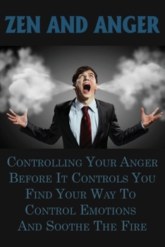 Paperback Zen And Anger: Controlling Your Anger Before It Controls You, Find Your Way To Control Emotions And Soothe The Fire: Types Of Anger Disorders Book