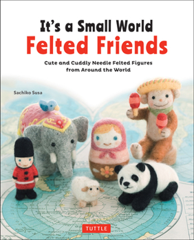 Paperback It's a Small World Felted Friends by Sachiko Susa: Cute and Cuddly Needle Felted Figures from Around the World Book