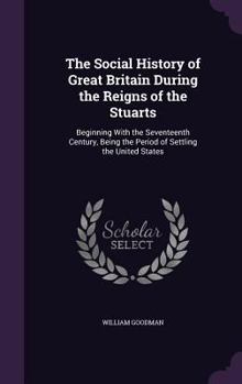 Hardcover The Social History of Great Britain During the Reigns of the Stuarts: Beginning With the Seventeenth Century, Being the Period of Settling the United Book