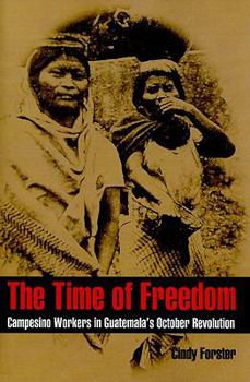 The Time of Freedom: Campesino Workers in Guatemala's October Revolution - Book  of the Pitt Latin American Studies