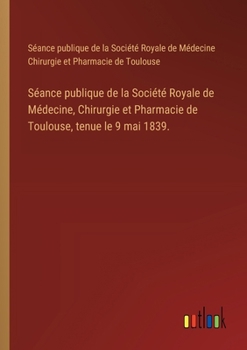 Séance publique de la Société Royale de Médecine, Chirurgie et Pharmacie de Toulouse, tenue le 9 mai 1839. (French Edition)