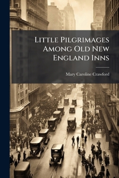 Little Pilgrimages Among Old New England Inns: Being An Account Of Little Journeys To Various Quaint Inns And Hostelries Of Colonial New England