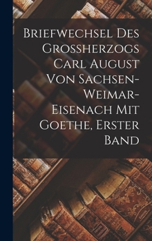 Hardcover Briefwechsel des Grossherzogs Carl August von Sachsen-Weimar-Eisenach mit Goethe, Erster Band [German] Book