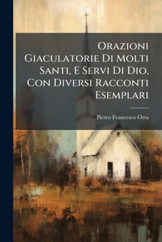 Orazioni Giaculatorie Di Molti Santi, E Servi Di Dio, Con Diversi Racconti Esemplari (Italian Edition)