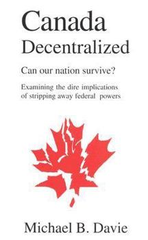 Paperback Canada Decentralized: Can Our Nation Survive?: Examining the Dire Impliations of Stripping Away Federal Powers Book