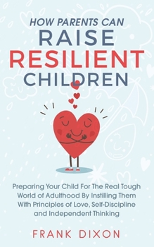 Paperback How Parents Can Raise Resilient Children: Preparing Your Child for the Real Tough World of Adulthood by Instilling Them With Principles of Love, Self- Book