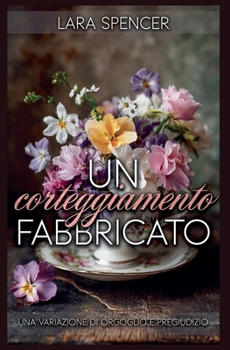 Un corteggiamento fabbricato: Una variazione di Orgoglio e Pregiudizio (Italian Edition)