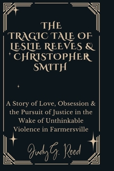 THE TRAGIC TALE OF LESLIE REEVES & CHRISTOPHER SMITH: A Story of Love, Obsession & the Pursuit of Justice in the Wake of Unthinkable Violence in Farmersville