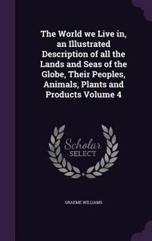 Hardcover The World we Live in, an Illustrated Description of all the Lands and Seas of the Globe, Their Peoples, Animals, Plants and Products Volume 4 Book