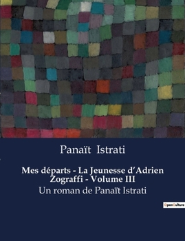 Mes départs - La Jeunesse d'Adrien Zograffi - Volume III: Un roman de Panaït Istrati