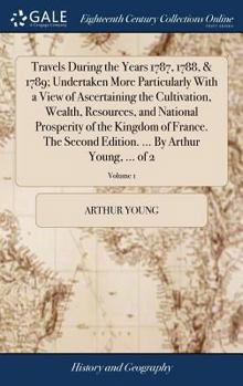 Hardcover Travels During the Years 1787, 1788, & 1789; Undertaken More Particularly With a View of Ascertaining the Cultivation, Wealth, Resources, and National Book