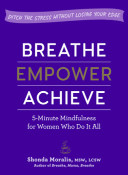 Paperback Breathe, Empower, Achieve: 5-Minute Mindfulness for Women Who Do It All - Ditch the Stress Without Losing Your Edge Book
