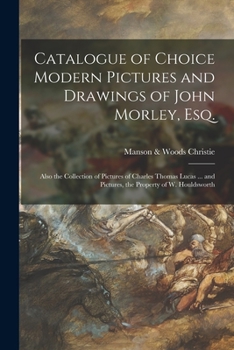 Paperback Catalogue of Choice Modern Pictures and Drawings of John Morley, Esq.: Also the Collection of Pictures of Charles Thomas Lucas ... and Pictures, the P Book