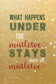 What Happens Under The Mistletoe Stays Under The Mistletoe: All Purpose 6x9 Blank Lined Notebook Journal Way Better Than A Card Trendy Unique Gift Golden Sand Xmas