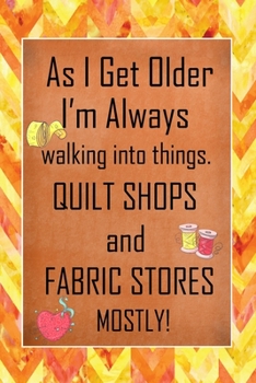 As I Get Older I'm Always Walking Into Things Quilt Shops And Fabric Stores Mostly: Quilting Journal | Lined Notebook to Write In | Funny Novelty Gift