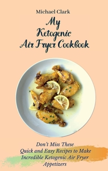 My Ketogenic Air Fryer Cookbook: Don't Miss These Quick and Easy Recipes to Make Incredible Ketogenic Air Fryer Appetizers