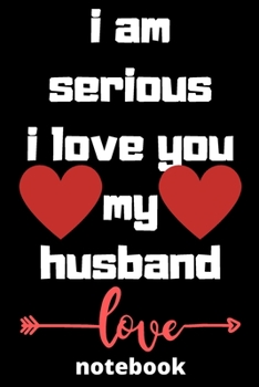 I am serious I love you my husband notebook: Valentine  day notebook  ,notebook  ,journal,dairy,120 pages (6*9 inches ),for lover,husband,beautifully ... for husband, show him love,husband,gifts