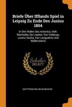 Paperback Briefe Über Ifflands Spiel in Leipzig Zu Ende Des Junius 1804: In Den Rollen Des Antonius, Hofr. Reinholds, de l'Epées, Von Valbergs, Lorenz Starks, V Book