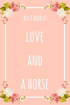 All I Need Is Love And A Horse: 6x9" Lined Floral Notebook/Journal Funny Gift Idea