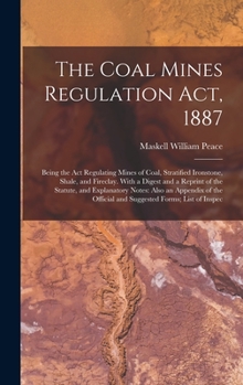 Hardcover The Coal Mines Regulation Act, 1887: Being the Act Regulating Mines of Coal, Stratified Ironstone, Shale, and Fireclay. With a Digest and a Reprint of Book