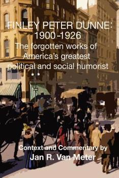 Paperback Finley Peter Dunne: 1900-1926: The Forgotten Works of Finley Peter Dunne, America's Greatest Political and Social Humorist Book