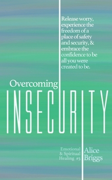 Overcoming Insecurity: Release worry, experience the freedom of security, & embrace the confidence to be all you were created to be. (Emotional and Spiritual Healing)
