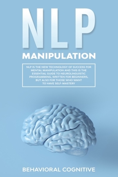 NLP MANIPULATION: NLP is the new technology of success for mental manipulation and this is the essential guide to neurolinguistic programming, also written for beginners