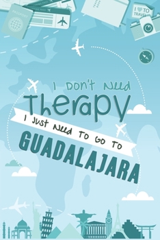 I Don't Need Therapy I Just Need To Go To Guadalajara: Guadalajara Travel Notebook / Vacation Journal / Diary / LogBook / Hand Lettering Funny Gift Idea For Travellers, Explorers, Backpackers, Tourist