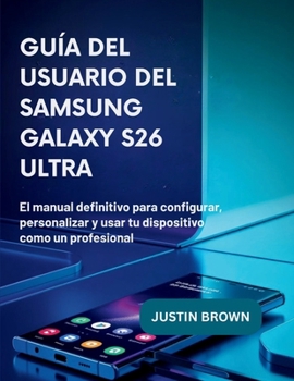 Guía del usuario del Samsung Galaxy S26 Ultra: El manual definitivo para configurar, personalizar y usar tu dispositivo como un profesional (Spanish Edition)