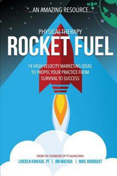 Physical Therapy Rocket Fuel: 14 High-Velocity Marketing Ideas to Propel Your Practice from Survival to Success