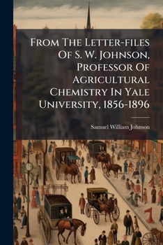 From the Letter-Files of S.W. Johnson, Professor of Agricultural Chemistry in Yale University, 1856-1896, Director of the Connecticut Agricultural Experiment Station, 1877-1900; Edited by His Daughter
