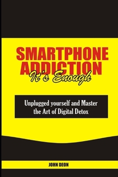 SMARTPHONE ADDICTION IT’S ENOUGH: Unplugged yourself and Master the Art of Digital Detox