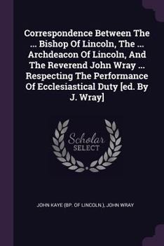 Paperback Correspondence Between The ... Bishop Of Lincoln, The ... Archdeacon Of Lincoln, And The Reverend John Wray ... Respecting The Performance Of Ecclesia Book