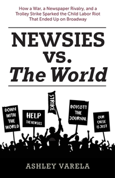 Paperback Newsies vs. the World: How a War, a Newspaper Rivalry, and a Trolley Strike Sparked the Child Labor Riot That Ended Up on Broadway Book
