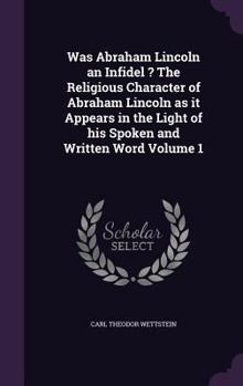 Hardcover Was Abraham Lincoln an Infidel ? the Religious Character of Abraham Lincoln as It Appears in the Light of His Spoken and Written Word Volume 1 Book