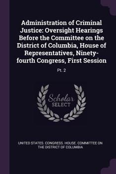 Administration of Criminal Justice: Oversight Hearings Before the Committee on the District of Columbia, House of Representatives, Ninety-fourth Congr